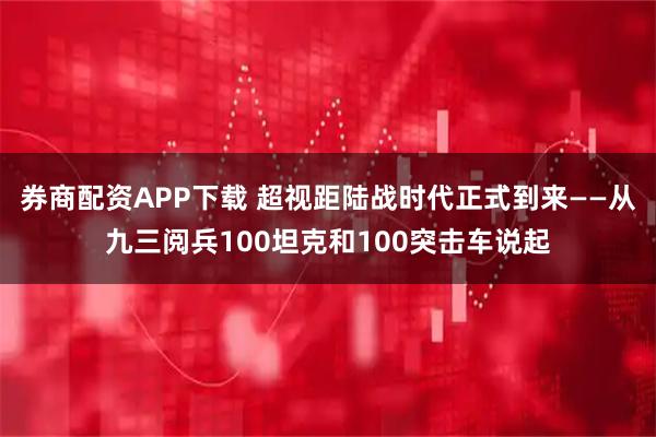 券商配资APP下载 超视距陆战时代正式到来——从九三阅兵100坦克和100突击车说起