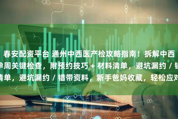 春安配资平台 通州中西医产检攻略指南！拆解中西医特色项目，理清各孕周关键检查，附预约技巧 + 材料清单，避坑漏约 / 错带资料，新手爸妈收藏，轻松应对产检！