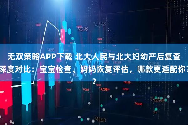 无双策略APP下载 北大人民与北大妇幼产后复查深度对比：宝宝检查、妈妈恢复评估，哪款更适配你？