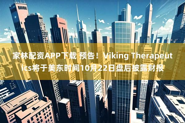 家林配资APP下载 预告！Viking Therapeutics将于美东时间10月22日盘后披露财报