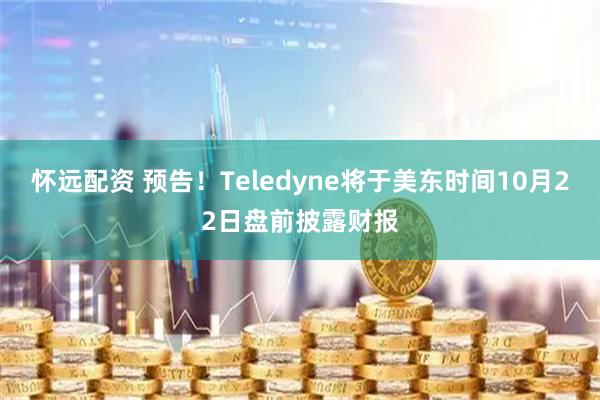 怀远配资 预告！Teledyne将于美东时间10月22日盘前披露财报