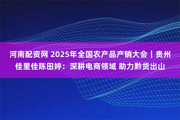 河南配资网 2025年全国农产品产销大会|贵州佳里佳陈田婷:深耕电商领域 助力黔货出山