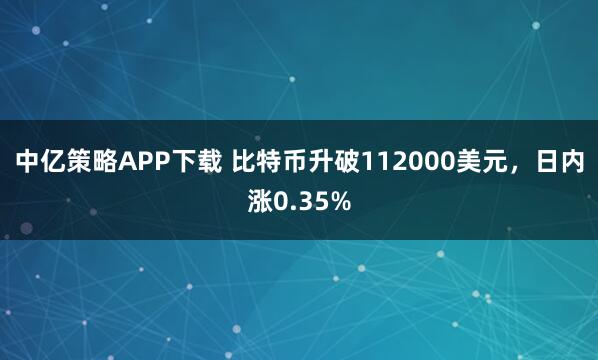 中亿策略APP下载 比特币升破112000美元，日内涨0.35%