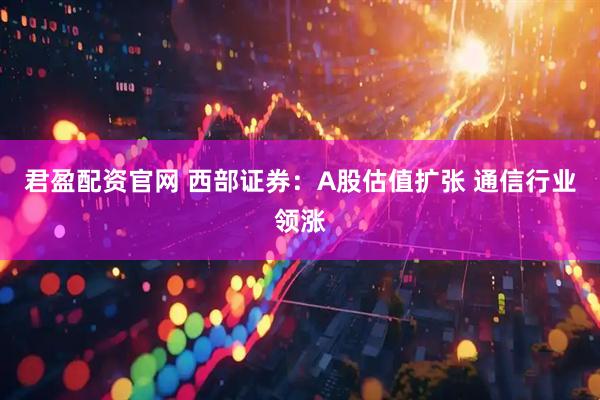 君盈配资官网 西部证券：A股估值扩张 通信行业领涨