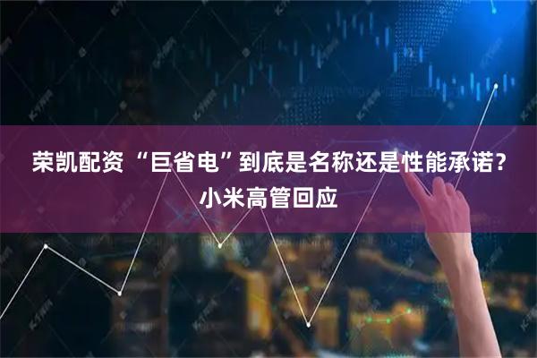 荣凯配资 “巨省电”到底是名称还是性能承诺?小米高管回应