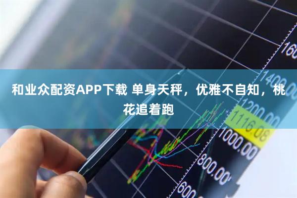 和业众配资APP下载 单身天秤，优雅不自知，桃花追着跑