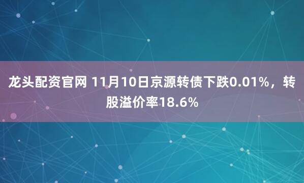 龙头配资官网 11月10日京源转债下跌0.01%,转股溢价率18.6%