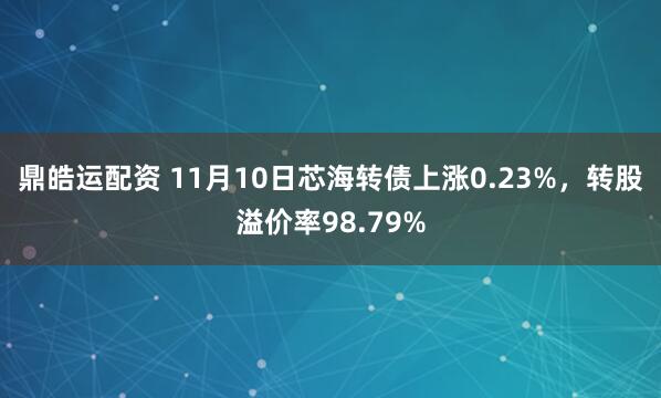 鼎皓运配资 11月10日芯海转债上涨0.23%,转股溢价率98.79%
