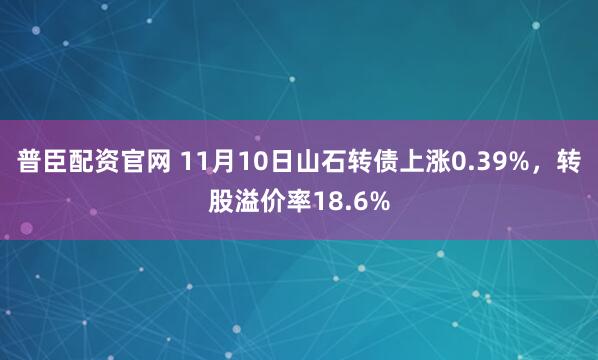 普臣配资官网 11月10日山石转债上涨0.39%,转股溢价率18.6%