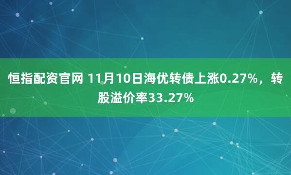 恒指配资官网 11月10日海优转债上涨0.27%，转股溢价率33.27%