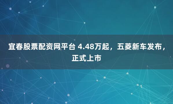 宜春股票配资网平台 4.48万起,五菱新车发布,正式上市