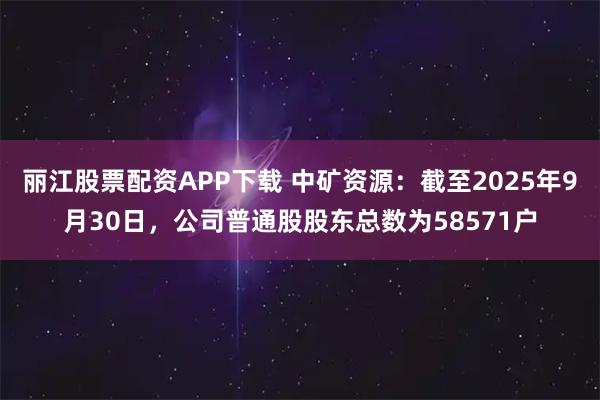 丽江股票配资APP下载 中矿资源：截至2025年9月30日，公司普通股股东总数为58571户