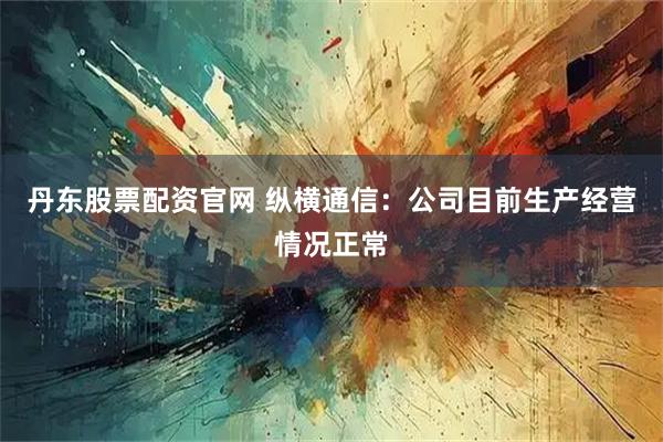 丹东股票配资官网 纵横通信：公司目前生产经营情况正常