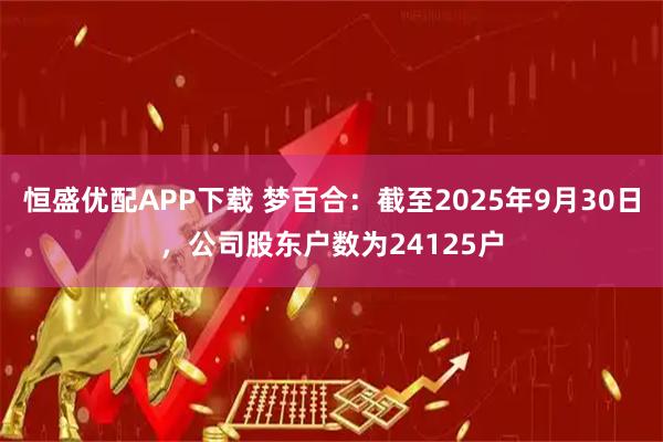 恒盛优配APP下载 梦百合：截至2025年9月30日，公司股东户数为24125户