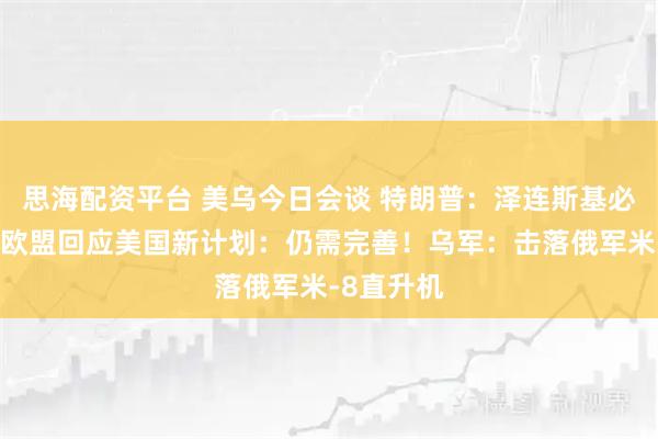 思海配资平台 美乌今日会谈 特朗普：泽连斯基必须同意！欧盟回应美国新计划：仍需完善！乌军：击落俄军米-8直升机