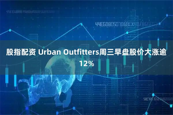 股指配资 Urban Outfitters周三早盘股价大涨逾12%
