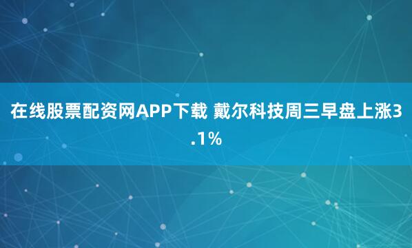 在线股票配资网APP下载 戴尔科技周三早盘上涨3.1%