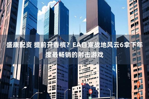 盛康配资 提前开香槟？EA自宣战地风云6拿下年度最畅销的射击游戏