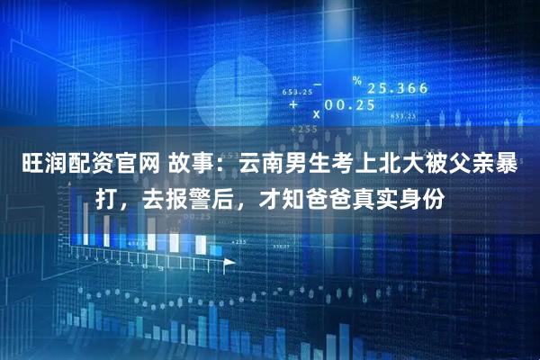 旺润配资官网 故事：云南男生考上北大被父亲暴打，去报警后，才知爸爸真实身份