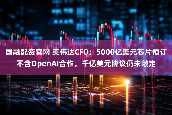 国融配资官网 英伟达CFO:5000亿美元芯片预订不含OpenAI合作,千亿美元协议仍未敲定