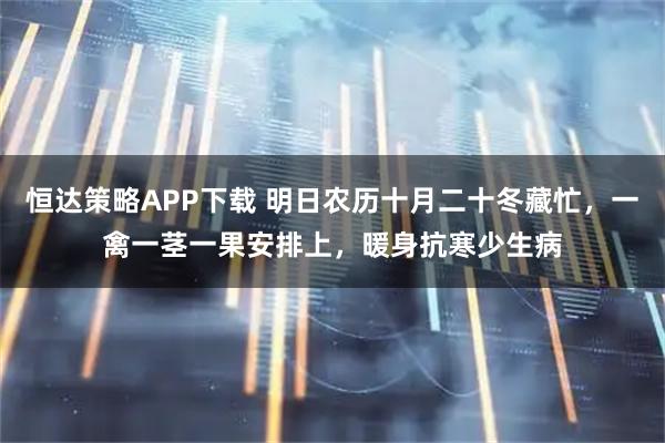 恒达策略APP下载 明日农历十月二十冬藏忙,一禽一茎一果安排上,暖身抗寒少生病