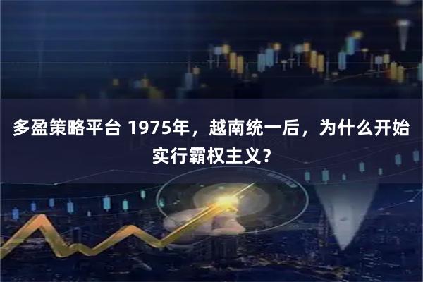 多盈策略平台 1975年，越南统一后，为什么开始实行霸权主义？