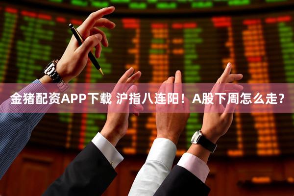 金猪配资APP下载 沪指八连阳！A股下周怎么走？
