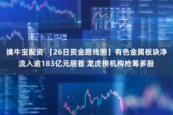 擒牛宝配资 【26日资金路线图】有色金属板块净流入逾183亿元居首 龙虎榜机构抢筹多股