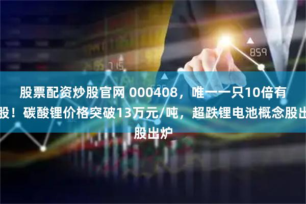 股票配资炒股官网 000408，唯一一只10倍有色股！碳酸锂价格突破13万元/吨，超跌锂电池概念股出炉