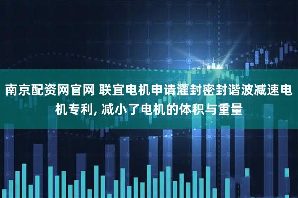 南京配资网官网 联宜电机申请灌封密封谐波减速电机专利, 减小了电机的体积与重量