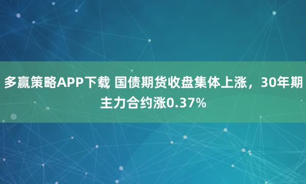 多赢策略APP下载 国债期货收盘集体上涨，30年期主力合约涨0.37%