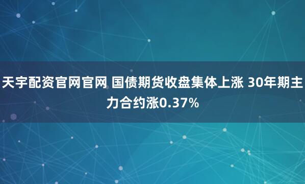 天宇配资官网官网 国债期货收盘集体上涨 30年期主力合约涨0.37%