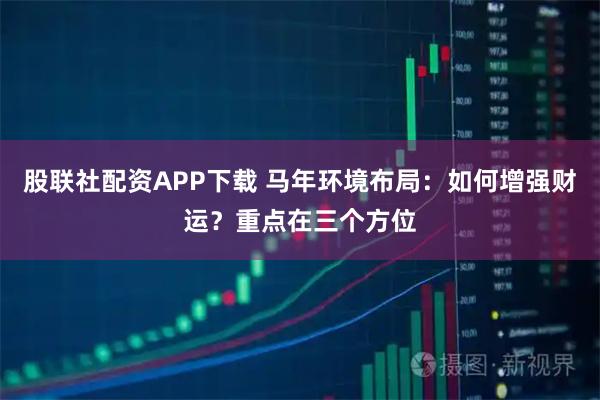 股联社配资APP下载 马年环境布局：如何增强财运？重点在三个方位