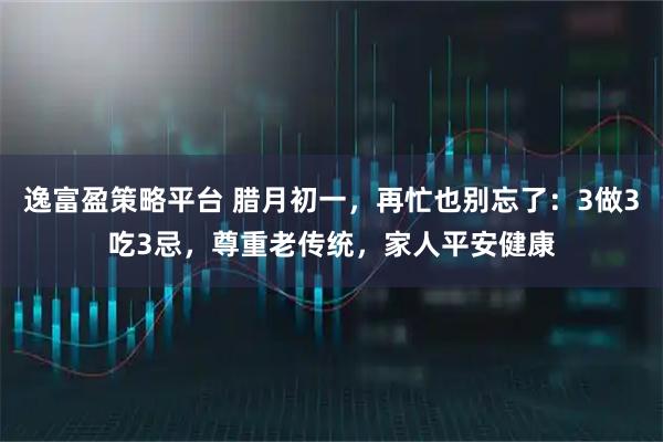 逸富盈策略平台 腊月初一，再忙也别忘了：3做3吃3忌，尊重老传统，家人平安健康