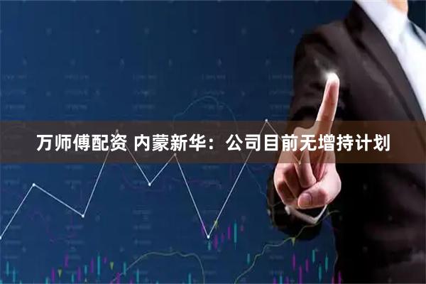 万师傅配资 内蒙新华：公司目前无增持计划