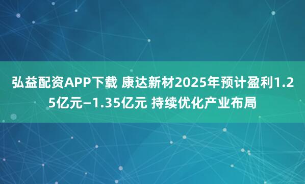 弘益配资APP下载 康达新材2025年预计盈利1.25亿元—1.35亿元 持续优化产业布局