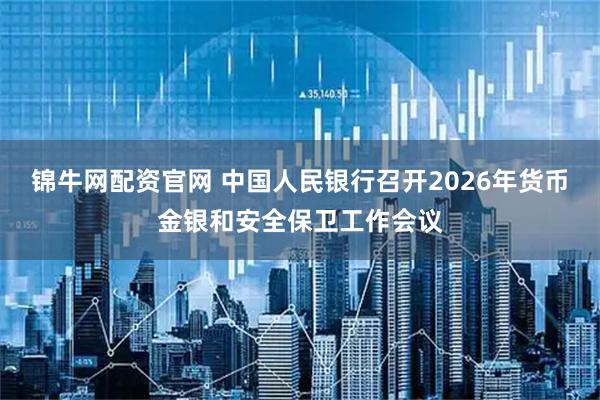 锦牛网配资官网 中国人民银行召开2026年货币金银和安全保卫工作会议
