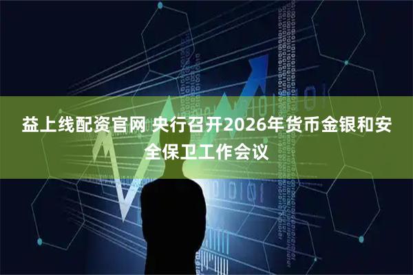 益上线配资官网 央行召开2026年货币金银和安全保卫工作会议