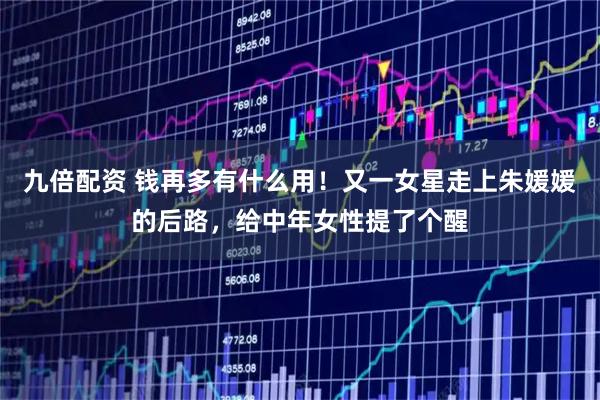 九倍配资 钱再多有什么用！又一女星走上朱媛媛的后路，给中年女性提了个醒