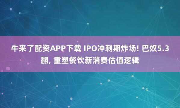 牛来了配资APP下载 IPO冲刺期炸场! 巴奴5.3翻, 重塑餐饮新消费估值逻辑