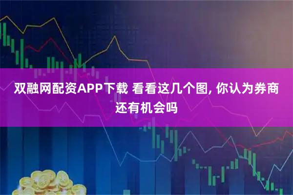 双融网配资APP下载 看看这几个图, 你认为券商还有机会吗