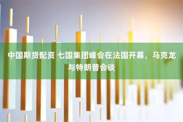中国期货配资 七国集团峰会在法国开幕，马克龙与特朗普会谈