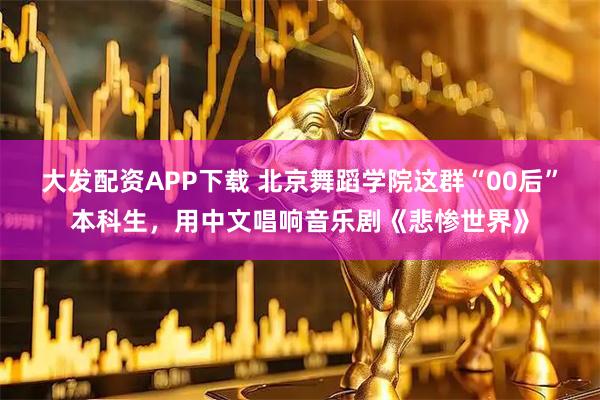 大发配资APP下载 北京舞蹈学院这群“00后”本科生，用中文唱响音乐剧《悲惨世界》