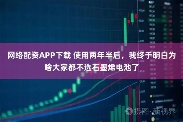 网络配资APP下载 使用两年半后,我终于明白为啥大家都不选石墨烯电池了