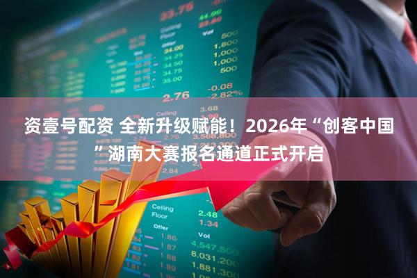 资壹号配资 全新升级赋能！2026年“创客中国”湖南大赛报名通道正式开启