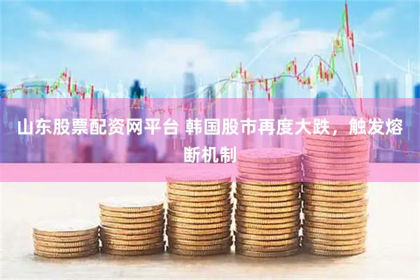 山东股票配资网平台 韩国股市再度大跌，触发熔断机制