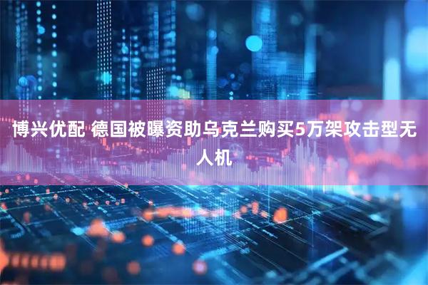 博兴优配 德国被曝资助乌克兰购买5万架攻击型无人机