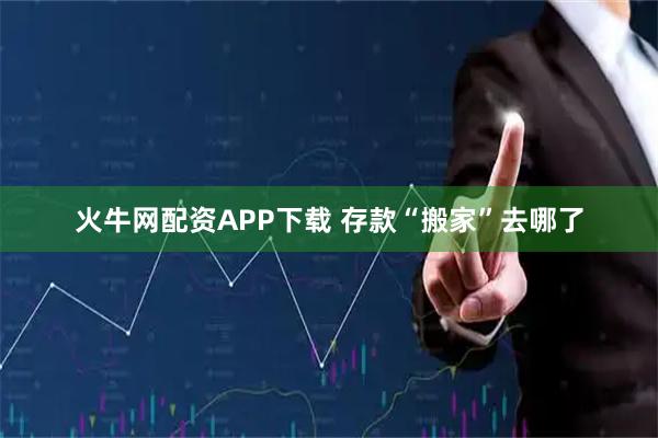火牛网配资APP下载 存款“搬家”去哪了