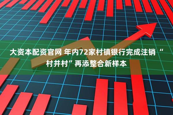 大资本配资官网 年内72家村镇银行完成注销 “村并村”再添整合新样本