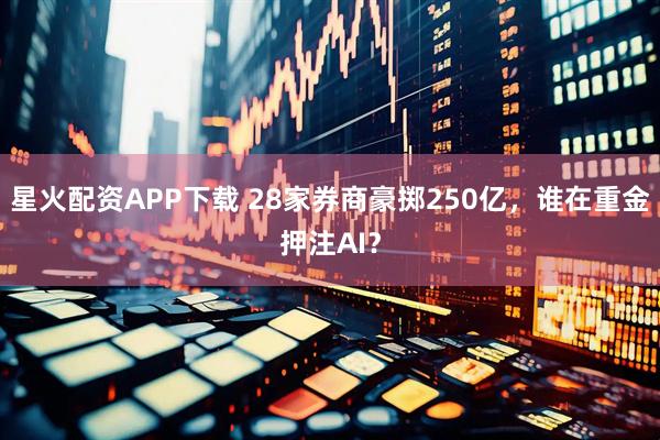 星火配资APP下载 28家券商豪掷250亿，谁在重金押注AI？
